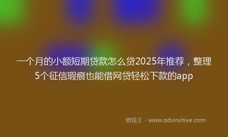 一个月的小额短期贷款怎么贷2025年推荐，整理5个征信瑕疵也能借网贷轻松下款的app