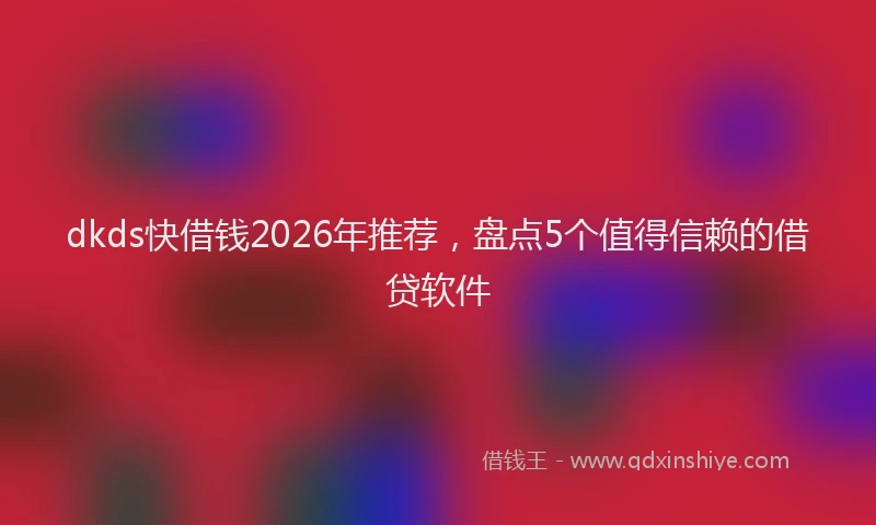 dkds快借钱2026年推荐,盘点5个值得信赖的借贷软件