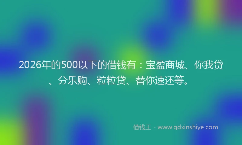 2026年的500以下的借钱有：宝盈商城、你我贷、分乐购、粒粒贷、替你速还等。
