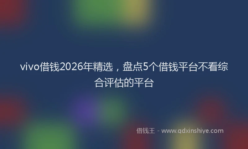 vivo借钱2026年精选,盘点5个借钱平台不看综合评估的平台