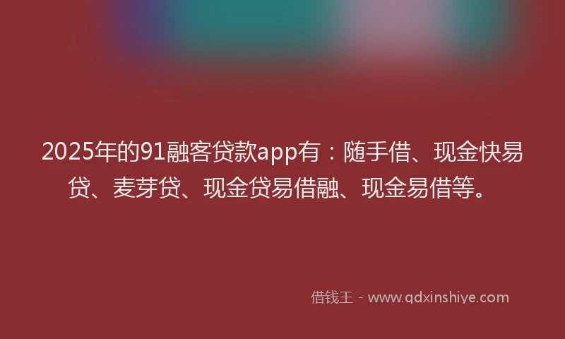 2025年的91融客贷款app有:随手借、现金快易贷、麦芽贷、现金贷易借融、现金易借等。