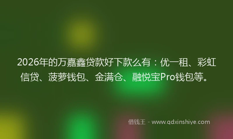 2026年的万嘉鑫贷款好下款么有：优一租、彩虹信贷、菠萝钱包、金满仓、融悦宝Pro钱包等。
