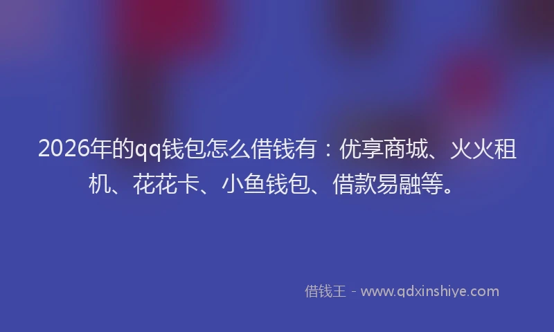 2026年的qq钱包怎么借钱有：优享商城、火火租机、花花卡、小鱼钱包、借款易融等。