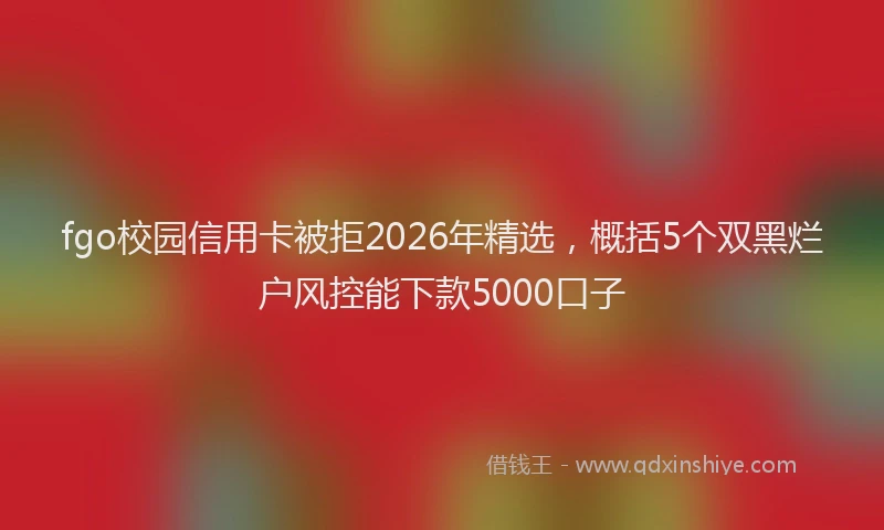 fgo校园信用卡被拒2026年精选，概括5个双黑烂户风控能下款5000口子