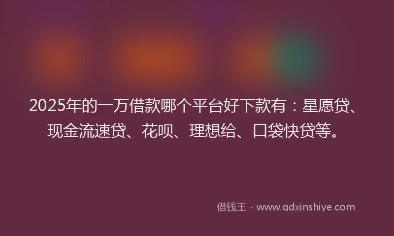 2025年的一万借款哪个平台好下款有：星愿贷、现金流速贷、花呗、理想给、口袋快贷等。