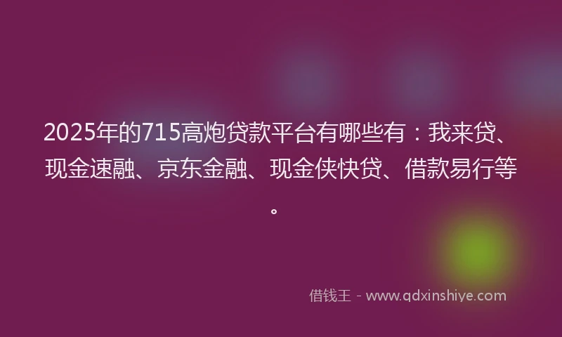2025年的715高炮贷款平台有哪些有:我来贷、现金速融、京东金融、现金侠快贷、借款易行等。