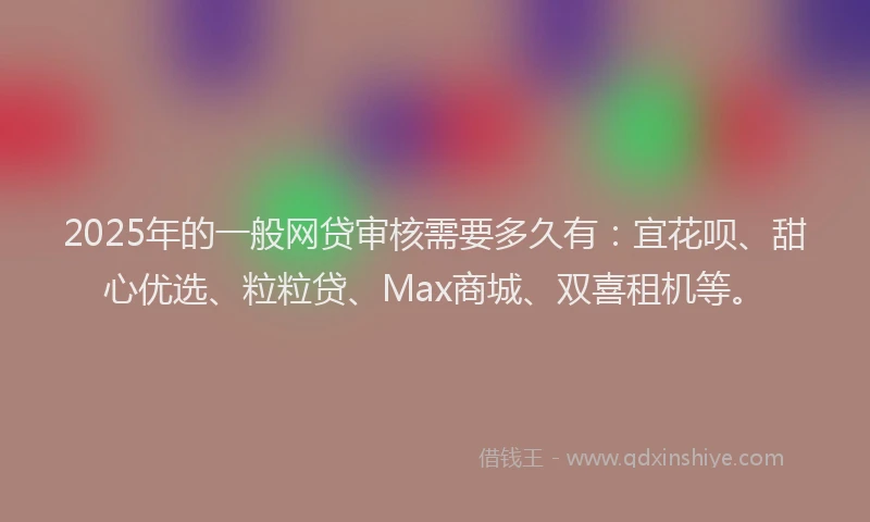 2025年的一般网贷审核需要多久有：宜花呗、甜心优选、粒粒贷、Max商城、双喜租机等。