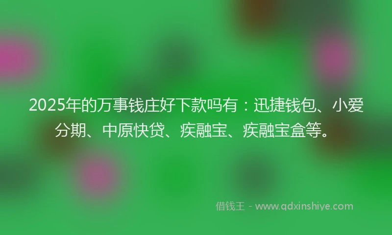 2025年的万事钱庄好下款吗有：迅捷钱包、小爱分期、中原快贷、疾融宝、疾融宝盒等。