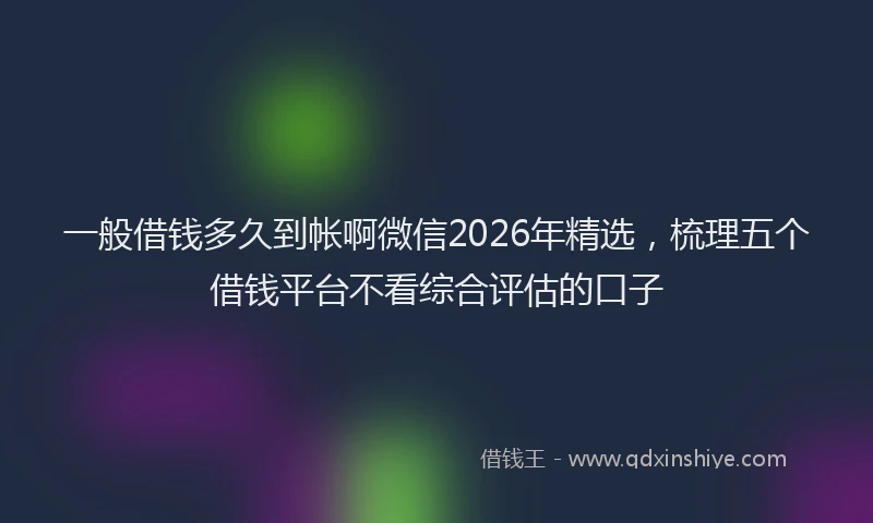 一般借钱多久到帐啊微信2026年精选，梳理五个借钱平台不看综合评估的口子