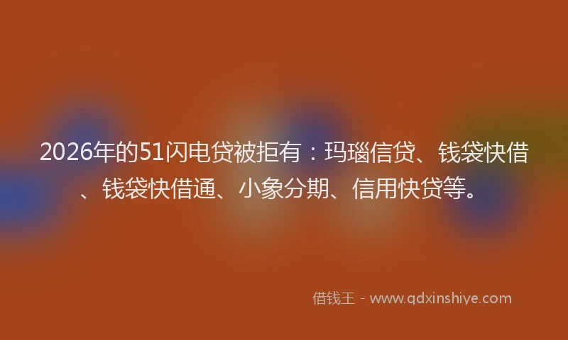 2026年的51闪电贷被拒有：玛瑙信贷、钱袋快借、钱袋快借通、小象分期、信用快贷等。