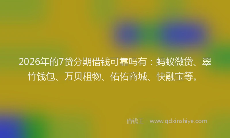 2026年的7贷分期借钱可靠吗有：蚂蚁微贷、翠竹钱包、万贝租物、佑佑商城、快融宝等。