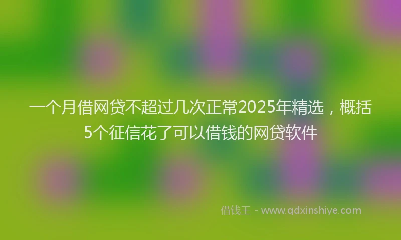 一个月借网贷不超过几次正常2025年精选，概括5个征信花了可以借钱的网贷软件