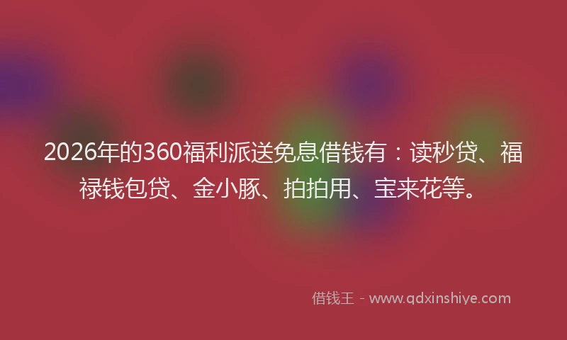 2026年的360福利派送免息借钱有：读秒贷、福禄钱包贷、金小豚、拍拍用、宝来花等。