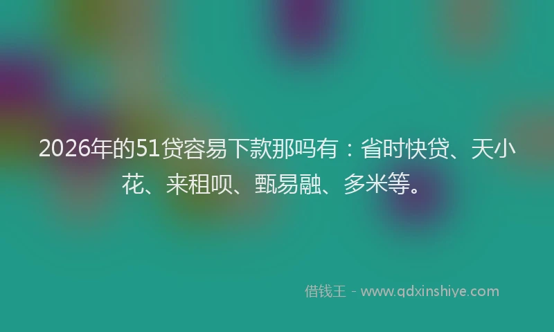 2026年的51贷容易下款那吗有:省时快贷、天小花、来租呗、甄易融、多米等。