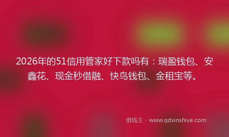 2026年的51信用管家好下款吗有：瑞盈钱包、安鑫花、现金秒借融、快鸟钱包、金租宝等。
