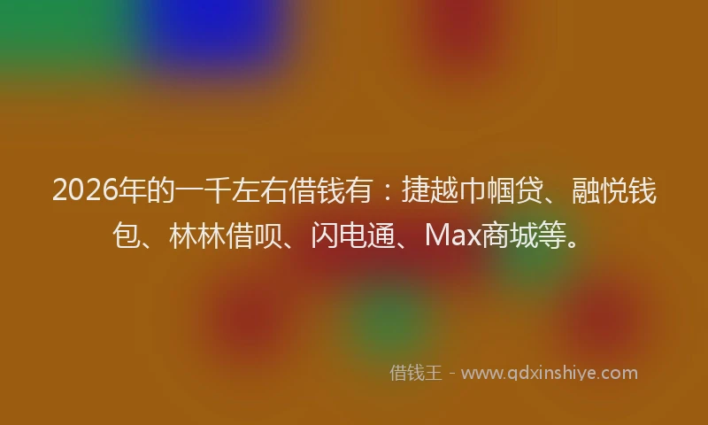 2026年的一千左右借钱有：捷越巾帼贷、融悦钱包、林林借呗、闪电通、Max商城等。