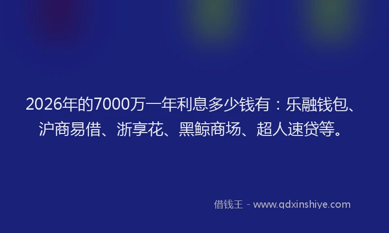 2026年的7000万一年利息多少钱有：乐融钱包、沪商易借、浙享花、黑鲸商场、超人速贷等。