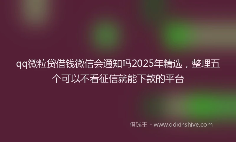 qq微粒贷借钱微信会通知吗2025年精选，整理五个可以不看征信就能下款的平台