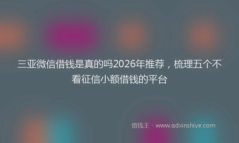 三亚微信借钱是真的吗2026年推荐,梳理五个不看征信小额借钱的平台