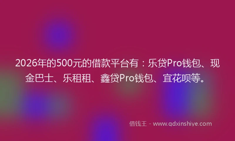 2026年的500元的借款平台有:乐贷Pro钱包、现金巴士、乐租租、鑫贷Pro钱包、宜花呗等。