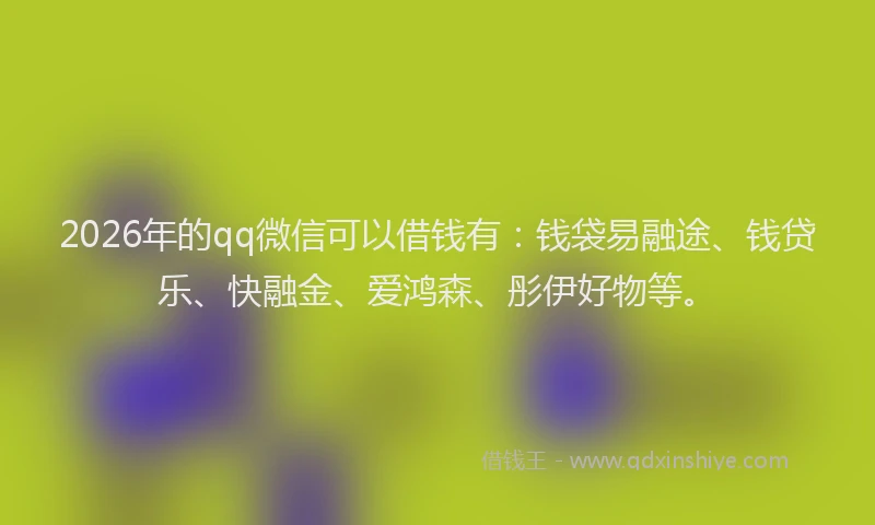 2026年的qq微信可以借钱有:钱袋易融途、钱贷乐、快融金、爱鸿森、彤伊好物等。