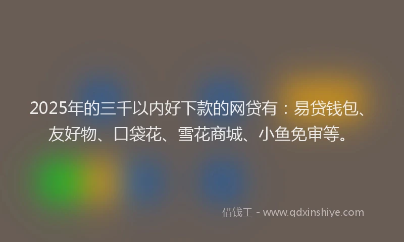 2025年的三千以内好下款的网贷有：易贷钱包、友好物、口袋花、雪花商城、小鱼免审等。
