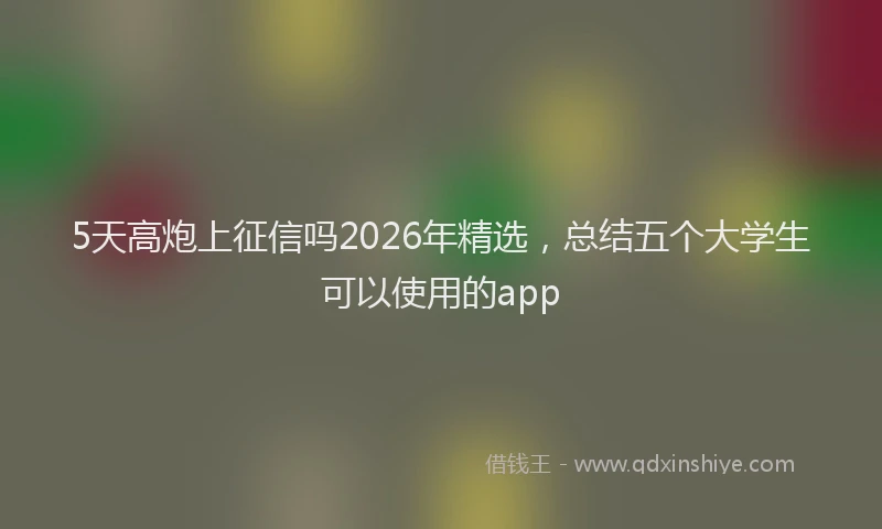 5天高炮上征信吗2026年精选，总结五个大学生可以使用的app