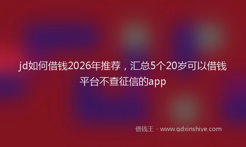 jd如何借钱2026年推荐，汇总5个20岁可以借钱平台不查征信的app