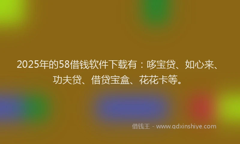2025年的58借钱软件下载有：哆宝贷、如心来、功夫贷、借贷宝盒、花花卡等。