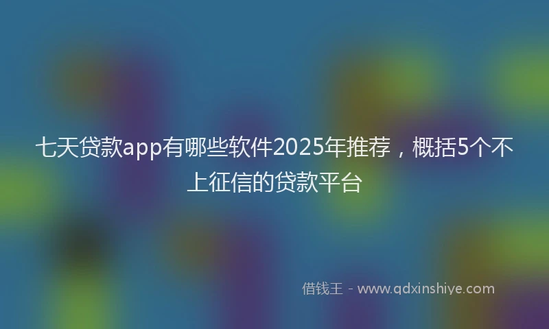 七天贷款app有哪些软件2025年推荐，概括5个不上征信的贷款平台