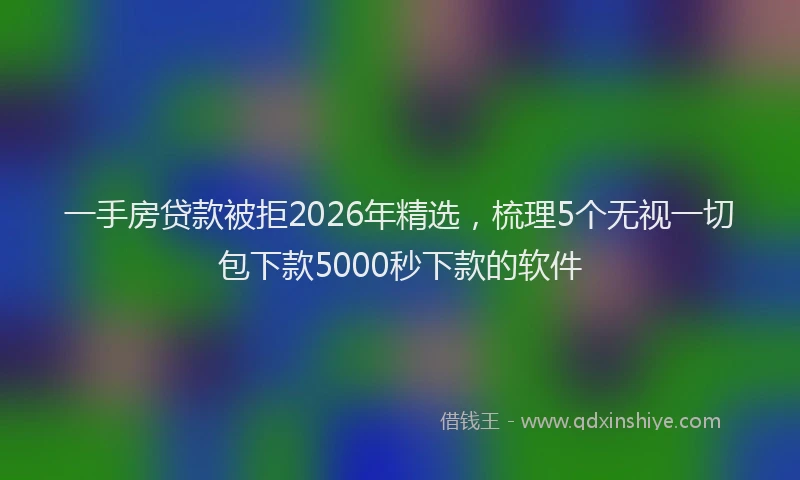 一手房贷款被拒2026年精选，梳理5个无视一切包下款5000秒下款的软件