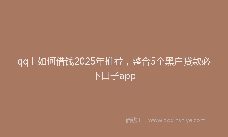 qq上如何借钱2025年推荐，整合5个黑户贷款必下口子app