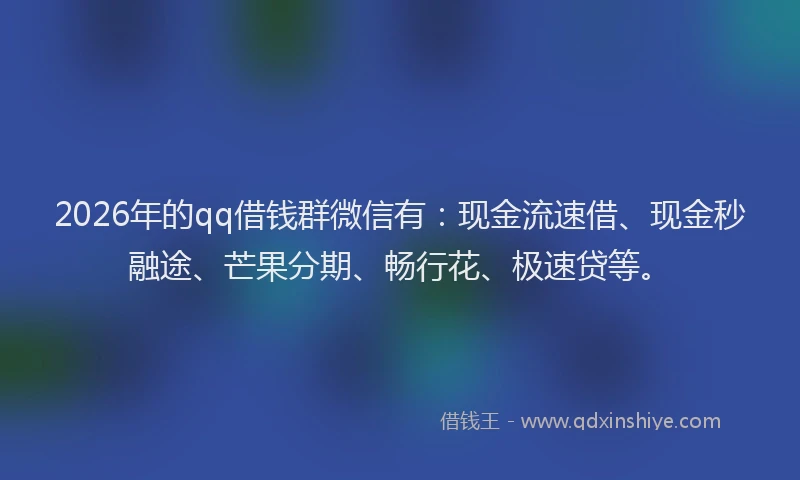 2026年的qq借钱群微信有:现金流速借、现金秒融途、芒果分期、畅行花、极速贷等。