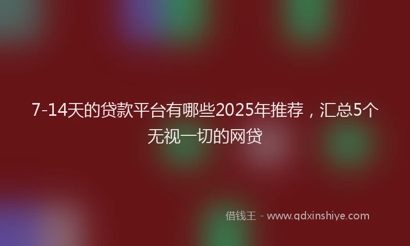 7-14天的贷款平台有哪些2025年推荐，汇总5个无视一切的网贷