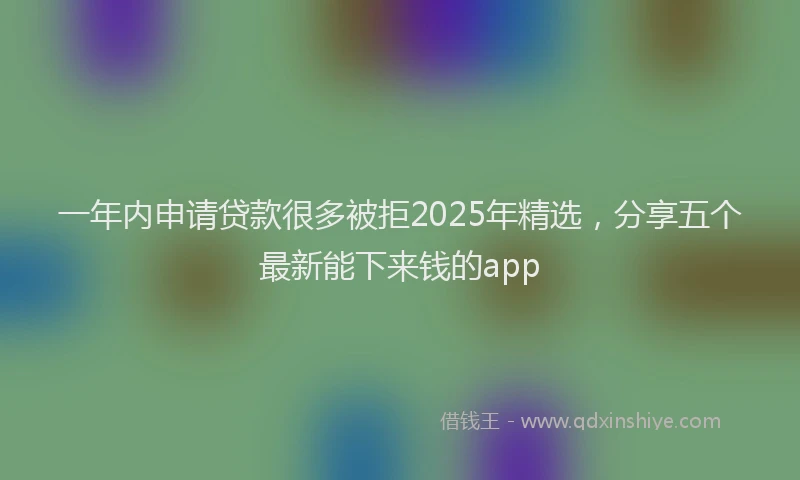 一年内申请贷款很多被拒2025年精选,分享五个最新能下来钱的app
