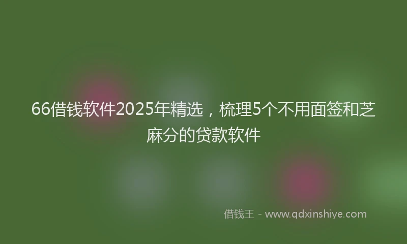 66借钱软件2025年精选，梳理5个不用面签和芝麻分的贷款软件
