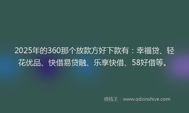 2025年的360那个放款方好下款有：幸福贷、轻花优品、快借易贷融、乐享快借、58好借等。