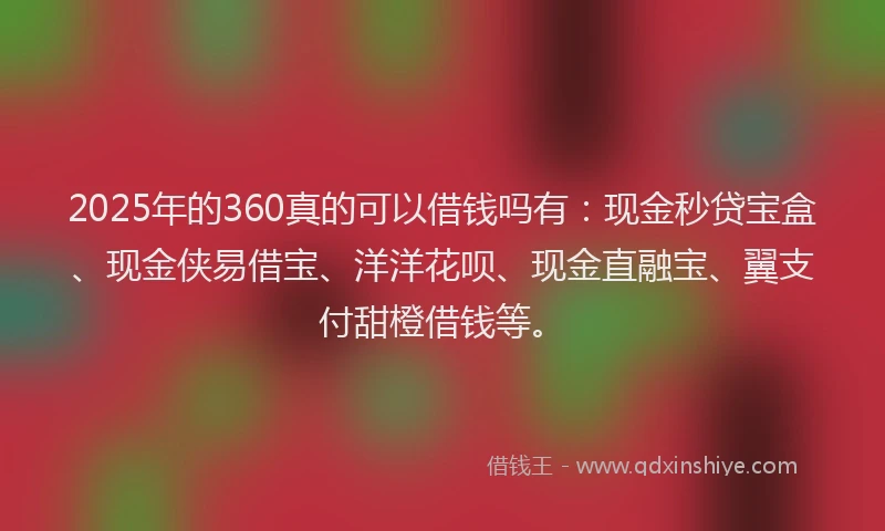 2025年的360真的可以借钱吗有:现金秒贷宝盒、现金侠易借宝、洋洋花呗、现金直融宝、翼支付甜橙借钱等。