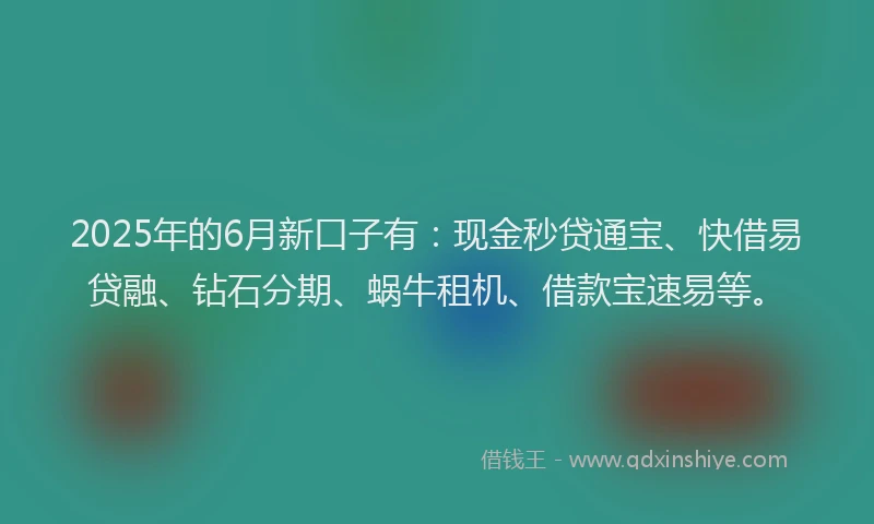 2025年的6月新口子有：现金秒贷通宝、快借易贷融、钻石分期、蜗牛租机、借款宝速易等。