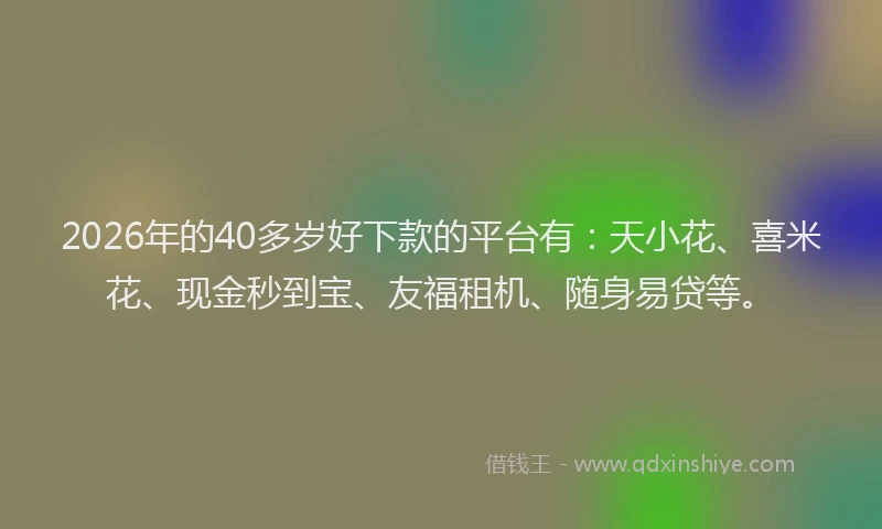 2026年的40多岁好下款的平台有：天小花、喜米花、现金秒到宝、友福租机、随身易贷等。