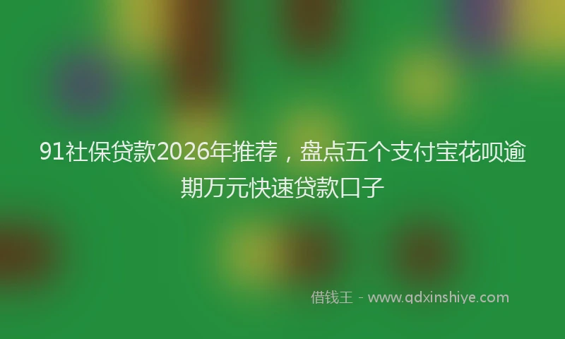 91社保贷款2026年推荐，盘点五个支付宝花呗逾期万元快速贷款口子