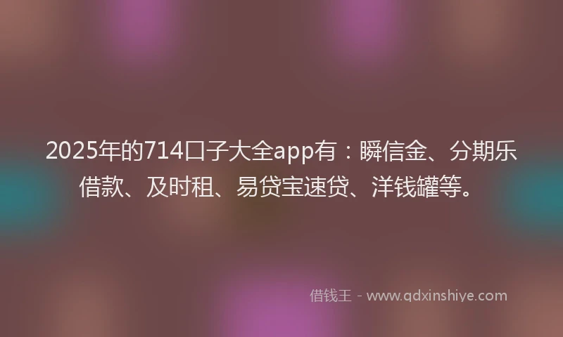 2025年的714口子大全app有：瞬信金、分期乐借款、及时租、易贷宝速贷、洋钱罐等。