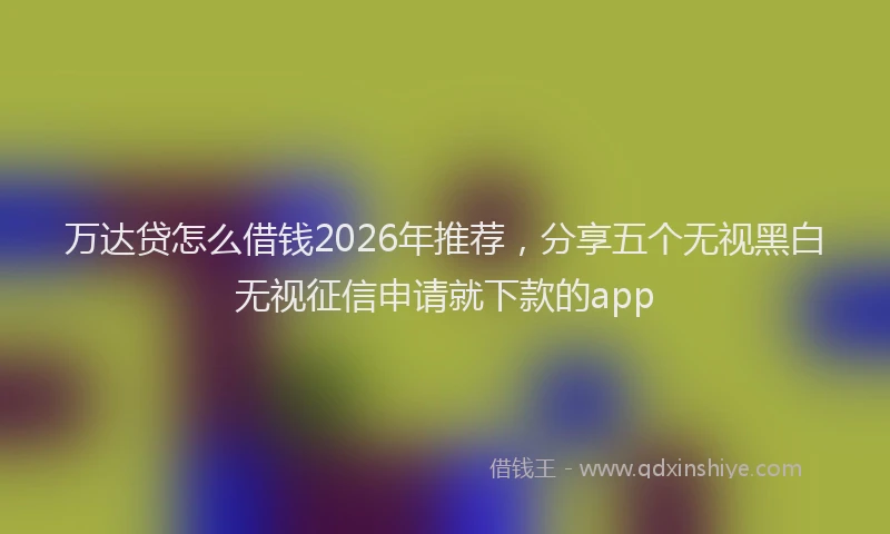 万达贷怎么借钱2026年推荐，分享五个无视黑白无视征信申请就下款的app