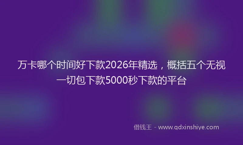 万卡哪个时间好下款2026年精选，概括五个无视一切包下款5000秒下款的平台