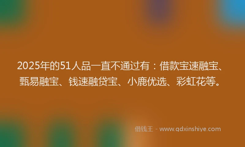 2025年的51人品一直不通过有：借款宝速融宝、甄易融宝、钱速融贷宝、小鹿优选、彩虹花等。