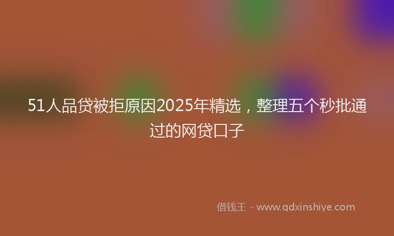 51人品贷被拒原因2025年精选，整理五个秒批通过的网贷口子