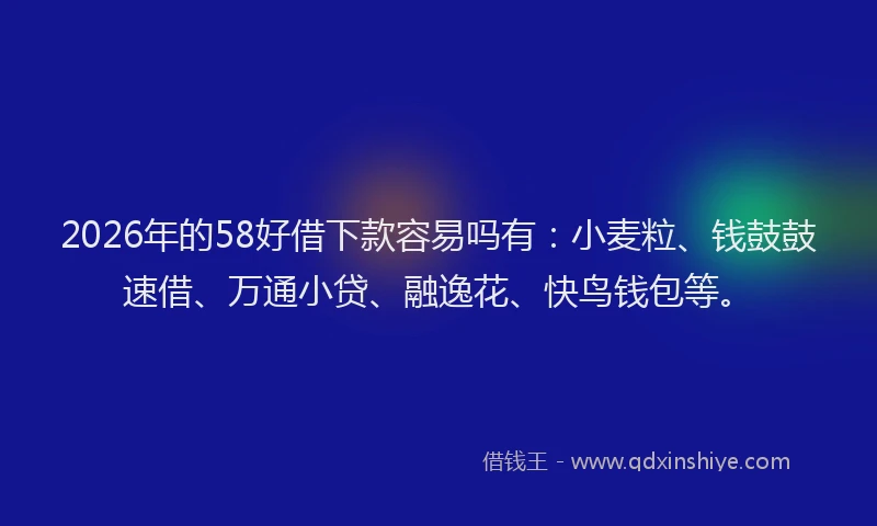 2026年的58好借下款容易吗有：小麦粒、钱鼓鼓速借、万通小贷、融逸花、快鸟钱包等。