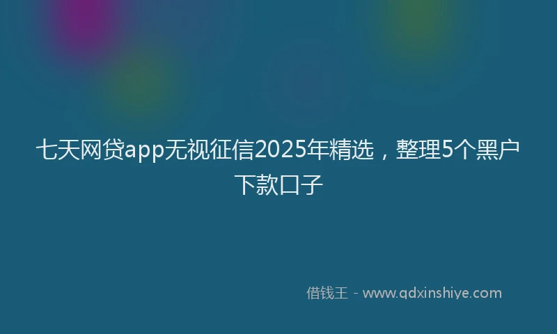 七天网贷app无视征信2025年精选，整理5个黑户下款口子