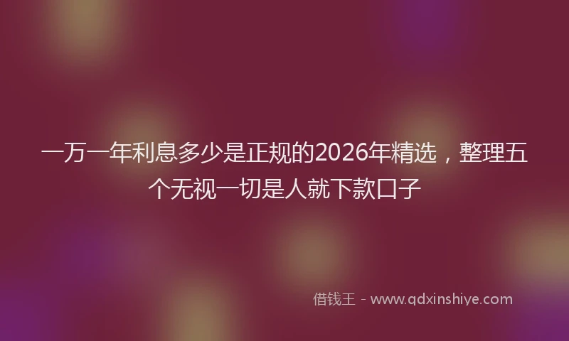 一万一年利息多少是正规的2026年精选，整理五个无视一切是人就下款口子