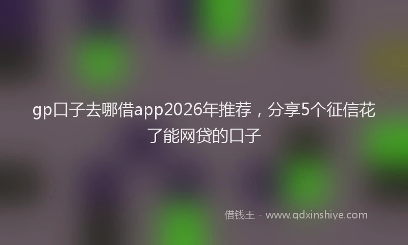 gp口子去哪借app2026年推荐，分享5个征信花了能网贷的口子